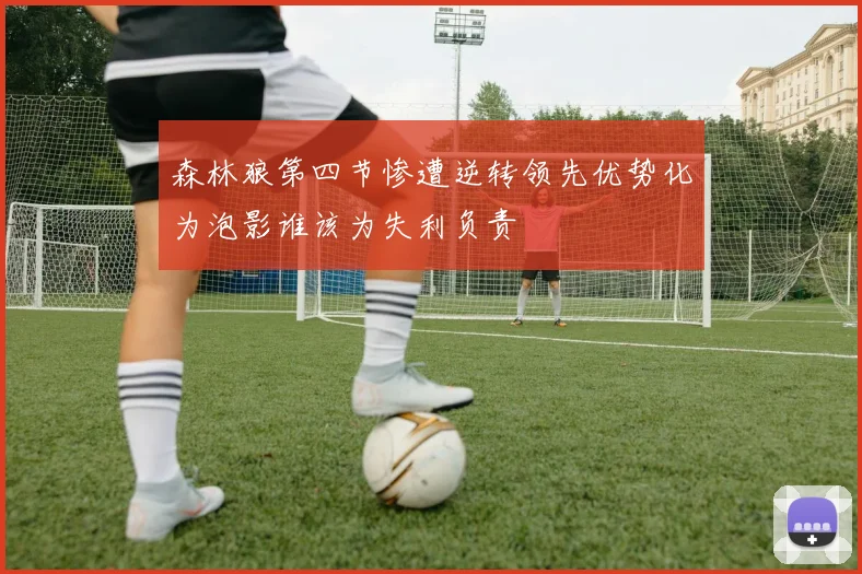 森林狼第四节惨遭逆转领先优势化为泡影谁该为失利负责