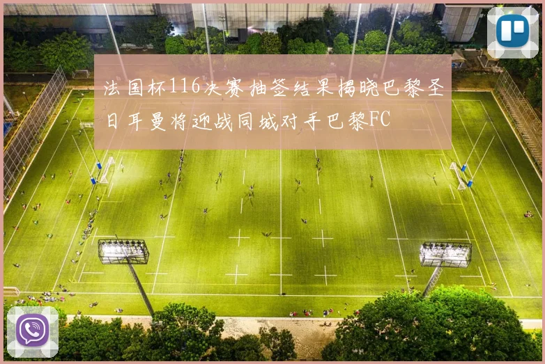 法国杯116决赛抽签结果揭晓巴黎圣日耳曼将迎战同城对手巴黎FC