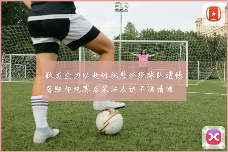狄龙全力以赴对抗詹姆斯球队遗憾落败拒绝赛后采访表达不满情绪