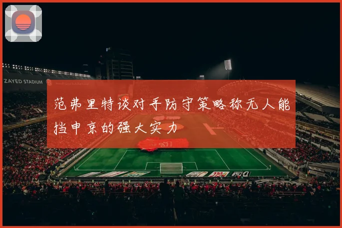 范弗里特谈对手防守策略称无人能挡申京的强大实力
