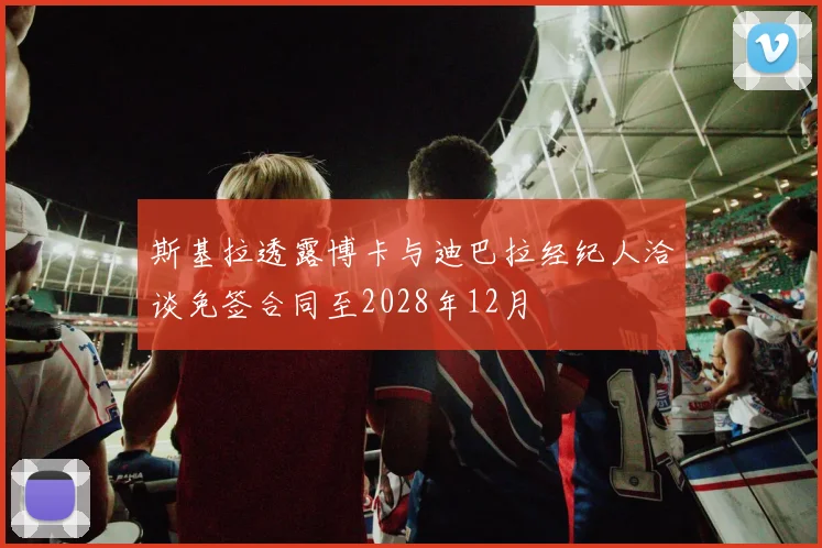 斯基拉透露博卡与迪巴拉经纪人洽谈免签合同至2028年12月
