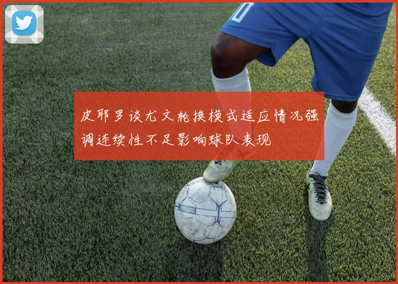 皮耶罗谈尤文轮换模式适应情况强调连续性不足影响球队表现