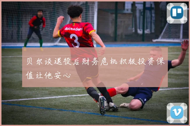 贝尔谈退役后财务危机积极投资保值让他安心