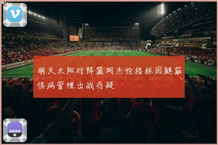 明天太阳对阵篮网杰伦格林因腿筋伤病管理出战存疑