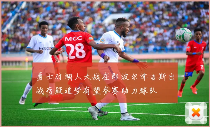 勇士对湖人大战在即波尔津吉斯出战存疑追梦有望参赛助力球队