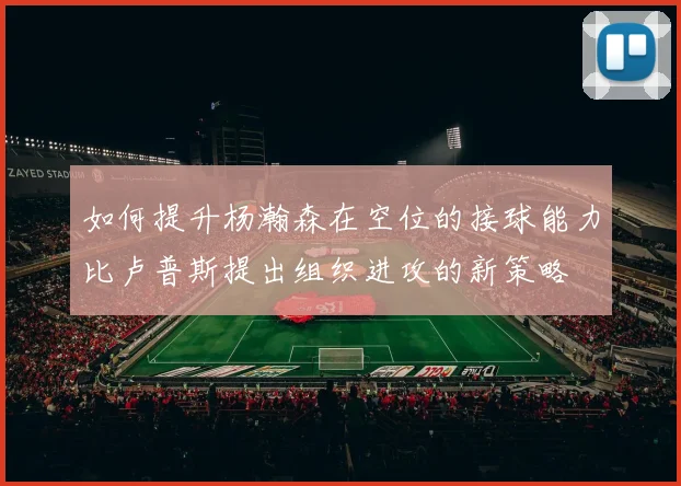 如何提升杨瀚森在空位的接球能力比卢普斯提出组织进攻的新策略
