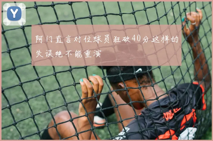 阿门直言对位球员狂砍40分这样的失误绝不能重演