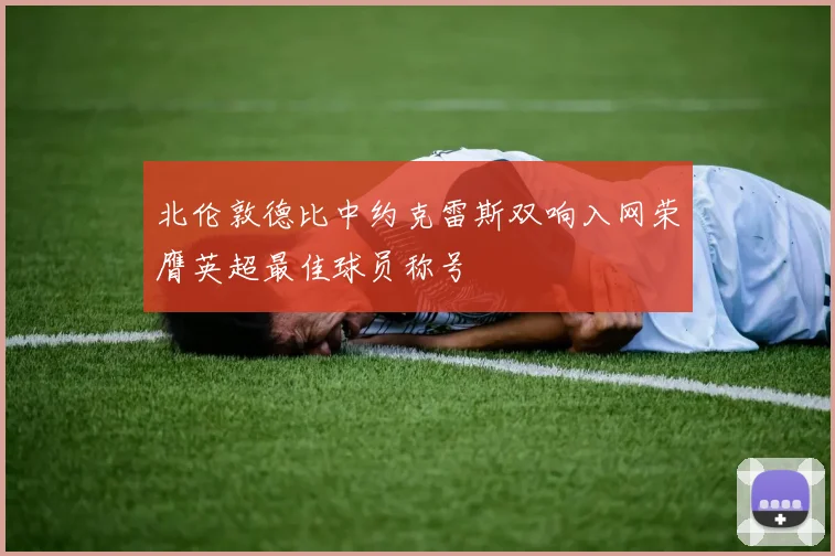 北伦敦德比中约克雷斯双响入网荣膺英超最佳球员称号