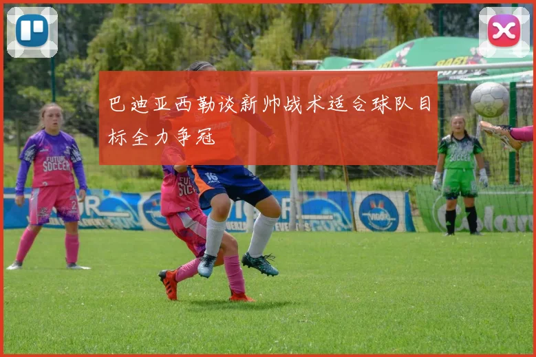 巴迪亚西勒谈新帅战术适合球队目标全力争冠