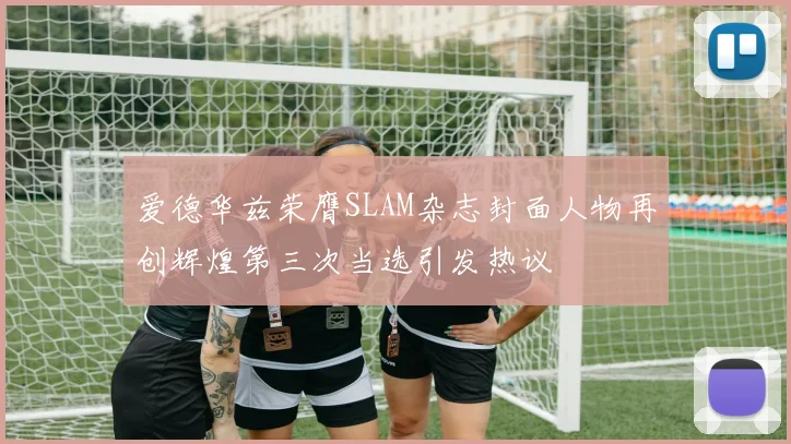 爱德华兹荣膺SLAM杂志封面人物再创辉煌第三次当选引发热议