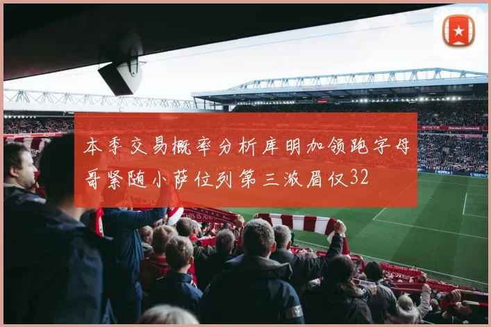 本季交易概率分析库明加领跑字母哥紧随小萨位列第三浓眉仅32