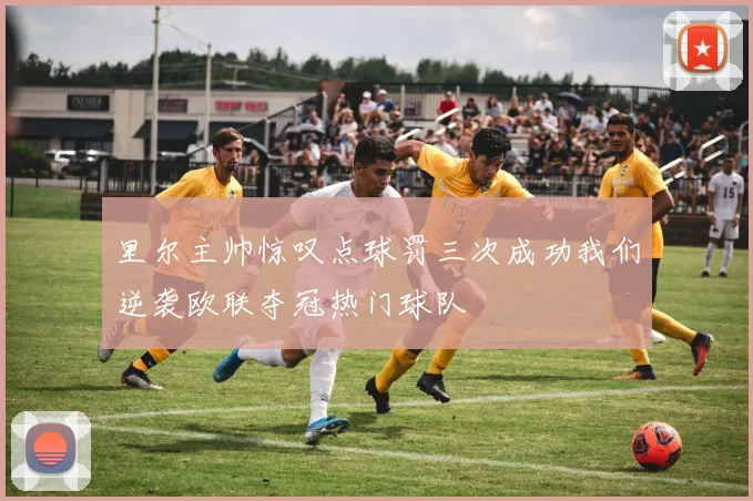 里尔主帅惊叹点球罚三次成功我们逆袭欧联夺冠热门球队
