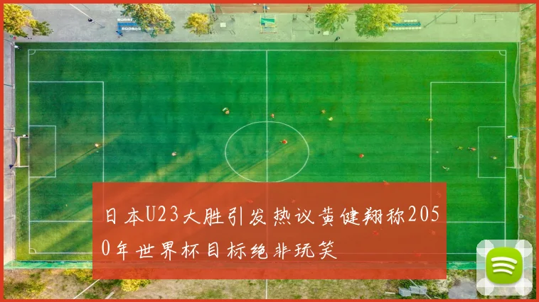 日本U23大胜引发热议黄健翔称2050年世界杯目标绝非玩笑