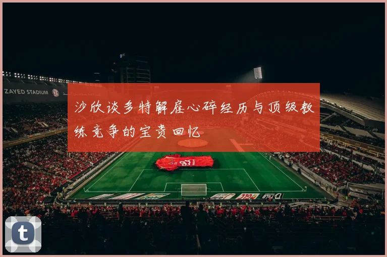沙欣谈多特解雇心碎经历与顶级教练竞争的宝贵回忆