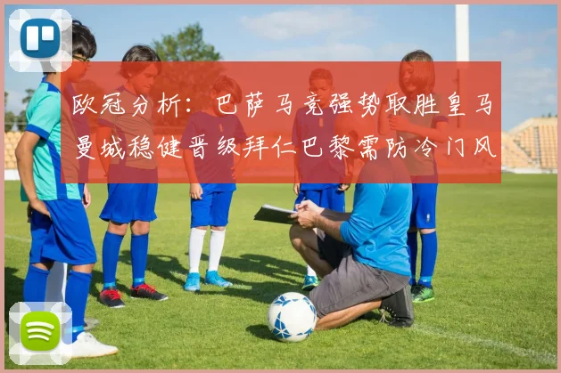 欧冠分析：巴萨马竞强势取胜皇马曼城稳健晋级拜仁巴黎需防冷门风险