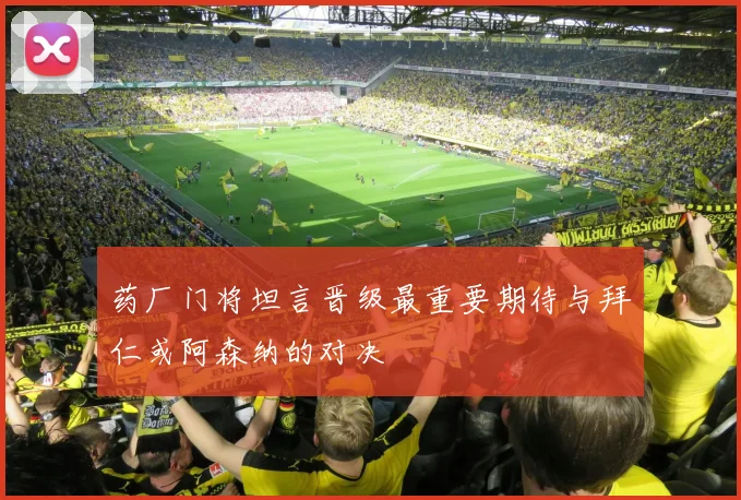 药厂门将坦言晋级最重要期待与拜仁或阿森纳的对决