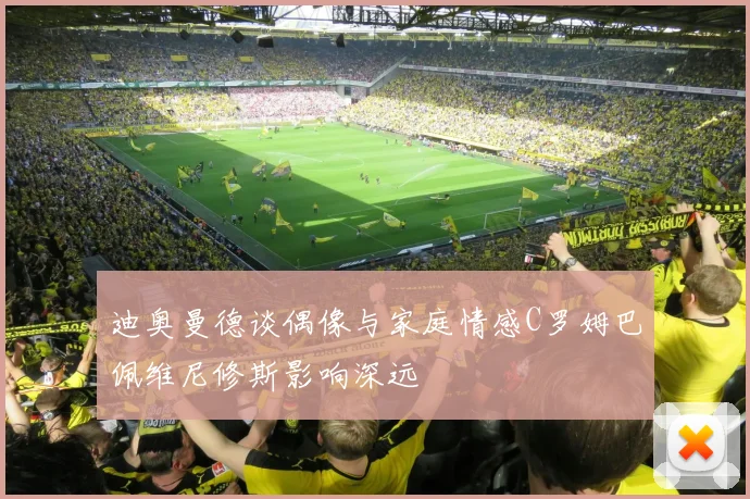 迪奥曼德谈偶像与家庭情感C罗姆巴佩维尼修斯影响深远