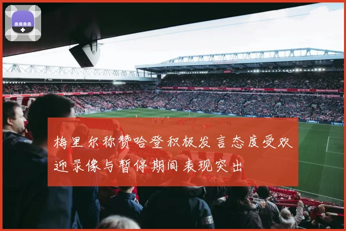 梅里尔称赞哈登积极发言态度受欢迎录像与暂停期间表现突出