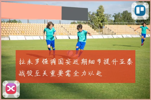 拉米罗强调国安近期细节提升亚泰战役至关重要需全力以赴