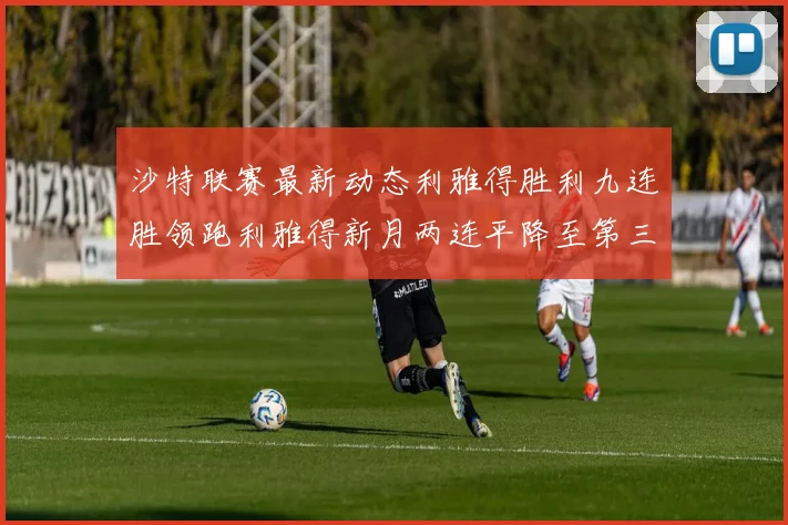 沙特联赛最新动态利雅得胜利九连胜领跑利雅得新月两连平降至第三位