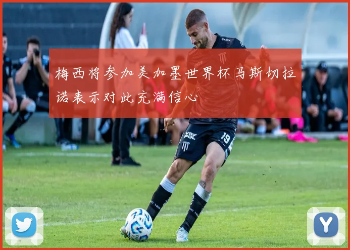 梅西将参加美加墨世界杯马斯切拉诺表示对此充满信心