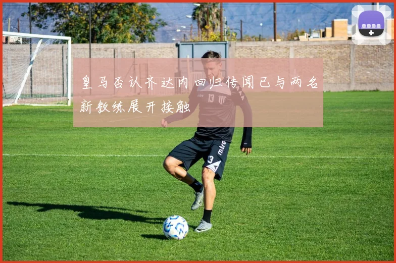 皇马否认齐达内回归传闻已与两名新教练展开接触