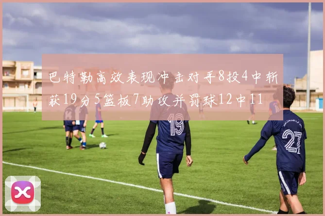 巴特勒高效表现冲击对手8投4中斩获19分5篮板7助攻并罚球12中11