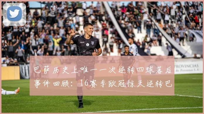 巴萨历史上唯一一次逆转四球落后事件回顾：16赛季欧冠惊天逆转巴黎