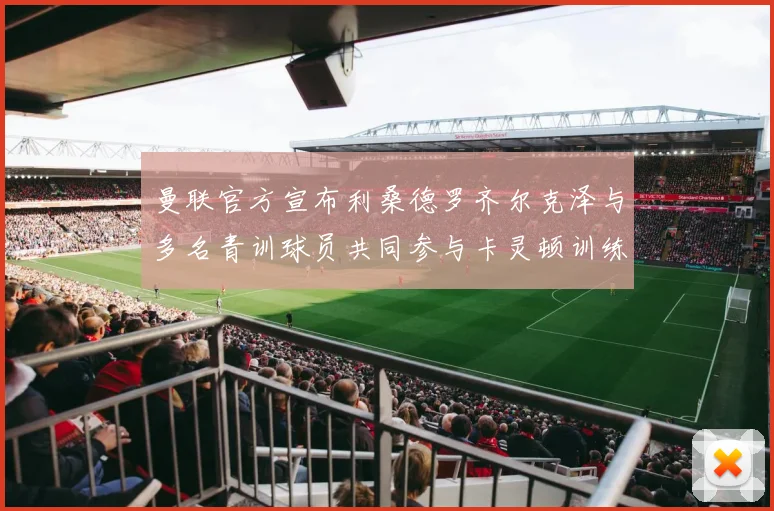 曼联官方宣布利桑德罗齐尔克泽与多名青训球员共同参与卡灵顿训练