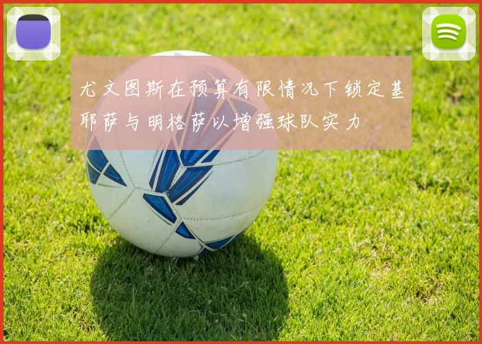 尤文图斯在预算有限情况下锁定基耶萨与明格萨以增强球队实力