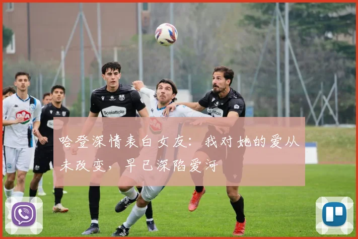 哈登深情表白女友：我对她的爱从未改变，早已深陷爱河