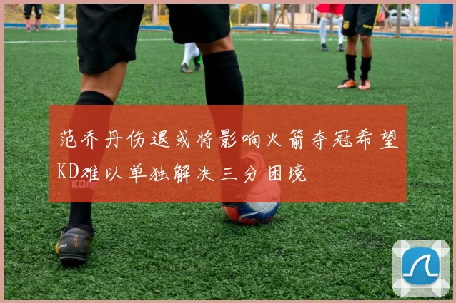 范乔丹伤退或将影响火箭夺冠希望KD难以单独解决三分困境