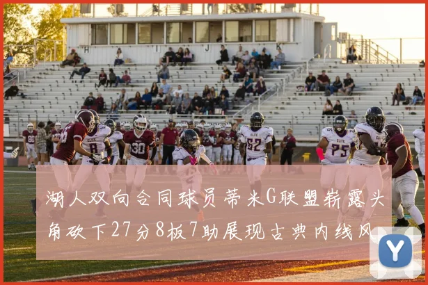 湖人双向合同球员蒂米G联盟崭露头角砍下27分8板7助展现古典内线风采