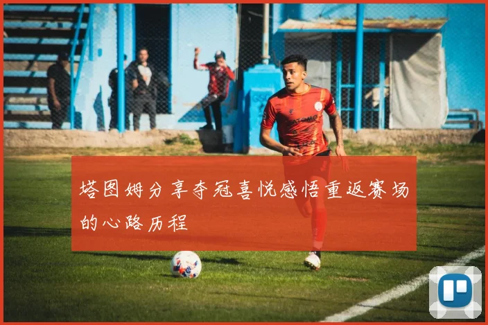 塔图姆分享夺冠喜悦感悟重返赛场的心路历程