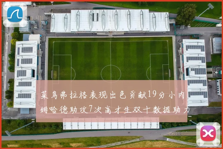 菜鸟弗拉格表现出色贡献19分小内姆哈德助攻7次高才生双十数据助力球队胜利