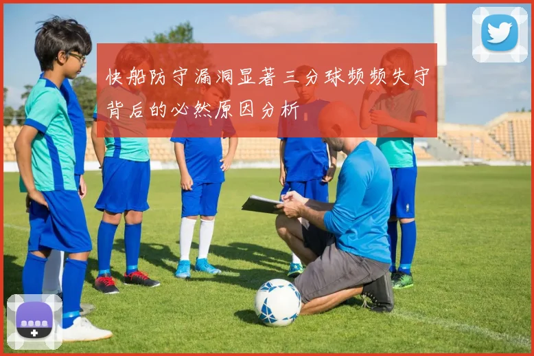 快船防守漏洞显著三分球频频失守背后的必然原因分析
